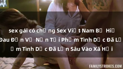 sex gái có chồng Sex Việt Nam Bị Hiếp Dâm: Sự Thật Đau Đớn Về Nạn Tội Phạm Tình Dục Đã Lẫn Sâu Vào Xã Hội