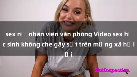 sex nữ nhân viên văn phòng Video sex học sinh không che gây sốt trên mạng xã hội