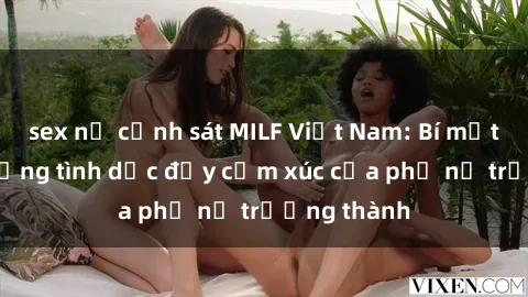 sex nữ cảnh sát MILF Việt Nam: Bí mật về cuộc sống tình dục đầy cảm xúc của phụ nữ trưởng thành