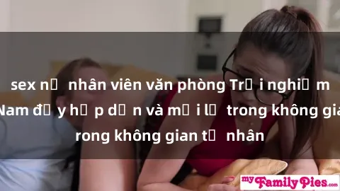 sex nữ nhân viên văn phòng Trải nghiệm sex  Việt Nam đầy hấp dẫn và mới lạ trong không gian tư nhân
