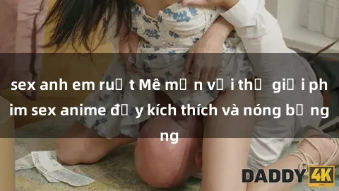 sex anh em ruột Mê mẩn với thế giới phim sex anime đầy kích thích và nóng bỏng