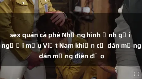 sex quán cà phê Những hình ảnh gợi cảm của người mẫu Việt Nam khiến cư dân mạng điên đảo