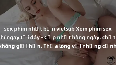 sex phim nhật bản vietsub Xem phim sex không che miễn phí ngay tại đây - Cập nhật hàng ngày, chất lượng cao, không giới hạn. Thỏa lòng với những cảnh nóng bỏng, không che sảng khoái.