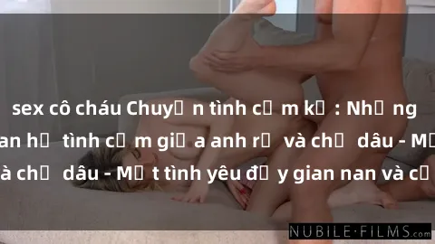 sex cô cháu Chuyện tình cấm kỵ: Những bí mật về mối quan hệ tình cảm giữa anh rể và chị dâu - Một tình yêu đầy gian nan và cấm kỵ.