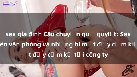 sex gia đình Câu chuyện quỷ quyệt: Sex nữ nhân viên văn phòng và những bí mật đầy cấm kỵ tại công ty