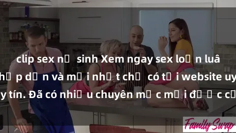 clip sex nữ sinh Xem ngay sex loạn luân Vietsub cực kỳ hấp dẫn và mới nhất chỉ có tại website uy tín. Đã có nhiều chuyên mục mới được cập nhật hàng ngày.