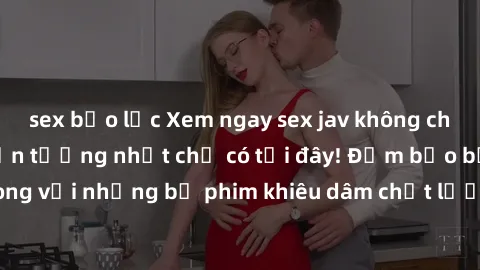 sex bạo lực Xem ngay sex jav không che hấp dẫn nhất, ấn tượng nhất chỉ có tại đây! Đảm bảo bạn sẽ hài lòng với những bộ phim khiêu dâm chất lượng, không che và đầy kích thích.