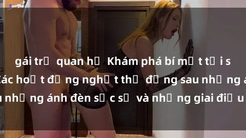 gái trẻ quan hệ Khám phá bí mật tại sex quán karaoke: Các hoạt động nghẹt thở đằng sau những ánh đèn sặc sỡ và những giai điệu cuồng nhiệt.