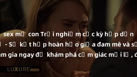 sex mẹ con Trải nghiệm cực kỳ hấp dẫn: Làm tình tập thể - Sự kết hợp hoàn hảo giữa đam mê và sự tự do. Hãy tham gia ngay để khám phá cảm giác mới lạ, đắm chìm trong đỉnh cao của niềm vui và sung sướng