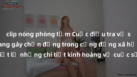 clip nóng phòng tắm Cuộc điều tra về sex bạo lực nhóm đang gây chấn động trong cộng đồng xã hội. Đã tiết lộ những chi tiết kinh hoàng về cuộc sống đen tối của nạn nhân.