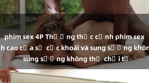 phim sex 4P Thưởng thức cảnh phim sex bukkake đỉnh cao của sự cực khoái và sung sướng không thể chối từ