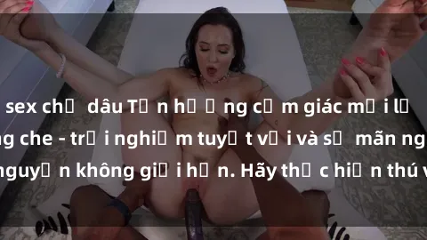 sex chị dâu Tận hưởng cảm giác mới lạ với sex nhóm không che - trải nghiệm tuyệt vời và sự mãn nguyện không giới hạn. Hãy thực hiện thú vui này ngay hôm nay!