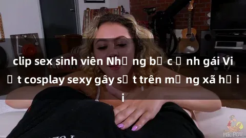 clip sex sinh viên Những bức ảnh gái Việt cosplay sexy gây sốt trên mạng xã hội