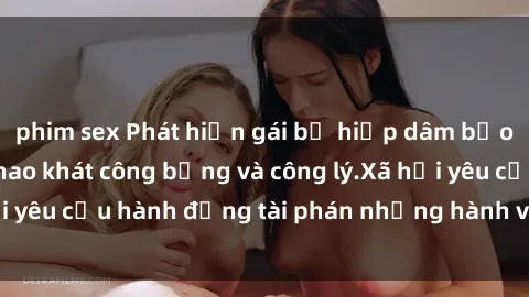 phim sex Phát hiện gái bị hiếp dâm bạo lực: Nạn nhân khao khát công bằng và công lý.Xã hội yêu cầu hành động tài phán những hành vi tàn bạo này.