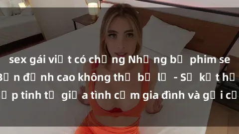 sex gái việt có chồng Những bộ phim sex loạn luân Nhật Bản đỉnh cao không thể bỏ lỡ - Sự kết hợp tinh tế giữa tình cảm gia đình và gợi cảm không giới hạn.