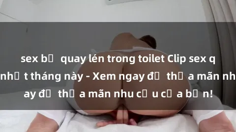 sex bị quay lén trong toilet Clip sex quay lén hot mới nhất tháng này - Xem ngay để thỏa mãn nhu cầu của bạn!