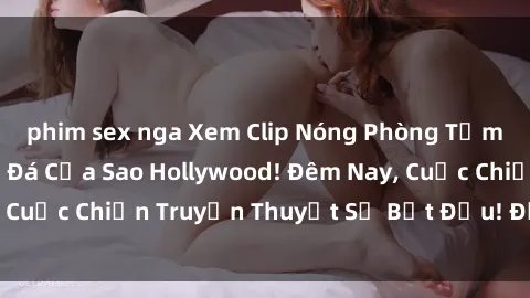 phim sex nga Xem Clip Nóng Phòng Tắm: Bí Mật Nơi Đấu Đá Của Sao Hollywood! Đêm Nay, Cuộc Chiến Truyền Thuyết Sẽ Bắt Đầu! Đừng Bỏ Lỡ!