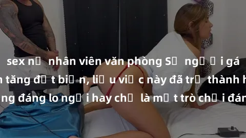sex nữ nhân viên văn phòng Số người gái Việt bị quay lén tăng đột biến, liệu việc này đã trở thành hiện tượng đáng lo ngại hay chỉ là một trò chơi đáng trách của những kẻ lăng mạ?