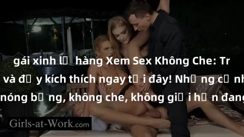 gái xinh lộ hàng Xem Sex Không Che: Trải nghiệm mới lạ và đầy kích thích ngay tại đây! Những cảnh quay nóng bỏng, không che, không giới hạn đang chờ đón bạn. Đừng bỏ lỡ!