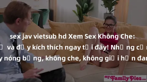 sex jav vietsub hd Xem Sex Không Che: Trải nghiệm mới lạ và đầy kích thích ngay tại đây! Những cảnh quay nóng bỏng, không che, không giới hạn đang chờ đón bạn. Đừng bỏ lỡ!