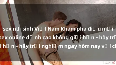 sex nữ sinh Việt Nam Khám phá điều mới mẻ với dịch vụ sex online đỉnh cao không giới hạn - hãy trải nghiệm ngay hôm nay với chúng tôi!