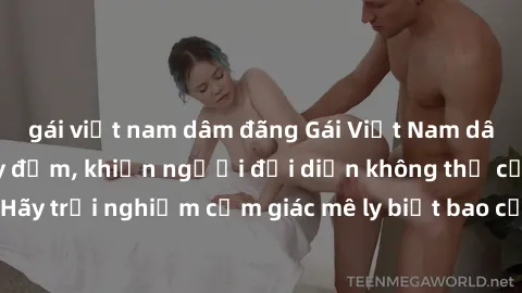 gái việt nam dâm đãng Gái Việt Nam dâm đãng làm tình say đắm, khiến người đối diện không thể cưỡng lại được. Hãy trải nghiệm cảm giác mê ly biết bao của phong cách yêu đương đậm chất dân tộc!