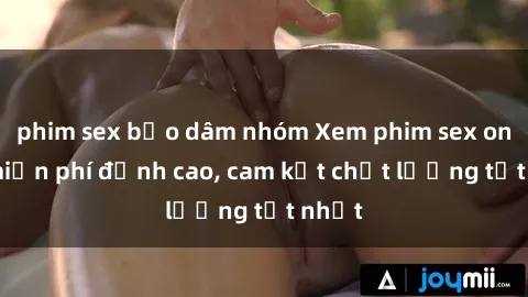 phim sex bạo dâm nhóm Xem phim sex online miễn phí đỉnh cao, cam kết chất lượng tốt nhất