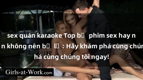 sex quán karaoke Top bộ phim sex hay nhất mà bạn không nên bỏ lỡ: Hãy khám phá cùng chúng tôi ngay!