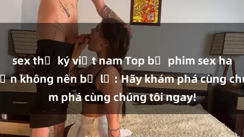 sex thư ký việt nam Top bộ phim sex hay nhất mà bạn không nên bỏ lỡ: Hãy khám phá cùng chúng tôi ngay!