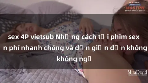 sex 4P vietsub Những cách tải phim sex miễn phí nhanh chóng và đơn giản đến không ngờ