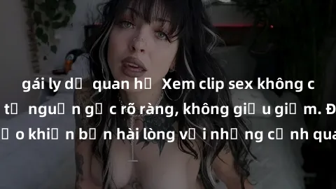 gái ly dị quan hệ Xem clip sex không che mới - Nguồn gốc từ nguồn gốc rõ ràng, không giấu giếm. Đảm bảo khiến bạn hài lòng với những cảnh quay táo bạo và đầy kích thích.