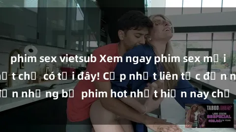 phim sex vietsub Xem ngay phim sex mới nhất, hấp dẫn nhất chỉ có tại đây! Cập nhật liên tục đến những bộ phim hot nhất hiện nay chỉ trong vài cú click!