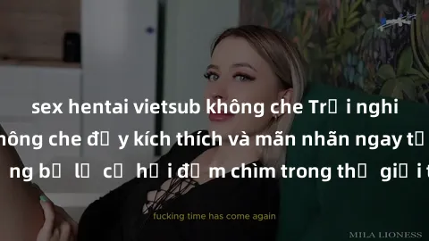 sex hentai vietsub không che Trải nghiệm bộ phim jav không che đầy kích thích và mãn nhãn ngay tại nhà của bạn! Đừng bỏ lỡ cơ hội đắm chìm trong thế giới tinh thần mới mẻ mà bộ phim này mang đến!