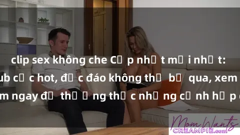 clip sex không che Cập nhật mới nhất: Top phim JAV Vietsub cực hot, độc đáo không thể bỏ qua, xem ngay để thưởng thức những cảnh hấp dẫn và đầy kích thích!