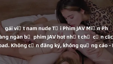gái việt nam nude Tải Phim JAV Miễn Phí - Thưởng thức hàng ngàn bộ phim JAV hot nhất chỉ cần click download. Không cần đăng ký, không quảng cáo - Dễ dàng tải về và xem online!