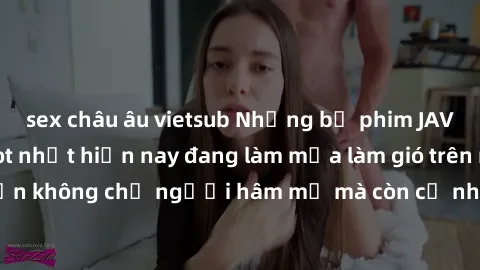sex châu âu vietsub Những bộ phim JAV idol không che hot nhất hiện nay đang làm mưa làm gió trên mạng, hấp dẫn không chỉ người hâm mộ mà còn cả những ai mới tìm hiểu về thể loại này!