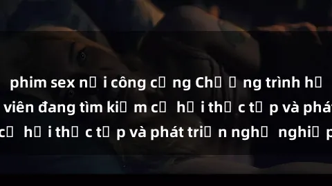 phim sex nơi công cộng Chương trình hợp tác JAV cho sinh viên đang tìm kiếm cơ hội thực tập và phát triển nghề nghiệp