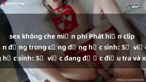 sex không che miễn phí Phát hiện clip sex nữ sinh gây chấn động trong cộng đồng học sinh: Sự việc đang được điều tra và xử lý