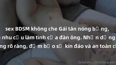 sex BDSM không che Gái tân nóng bỏng, dâm đãng thỏa mãn nhu cầu làm tình của đàn ông. Nhận dạng không rõ ràng, đảm bảo sự kín đáo và an toàn cho trải nghiệm tuyệt vời.