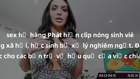 sex họ hàng Phát hiện clip nóng sinh viên gây sốt trên mạng xã hội, học sinh bị xử lý nghiêm ngặt. Đây là cảnh giác cho các bạn trẻ về hậu quả của việc chia sẻ thông tin trái phép trên internet.