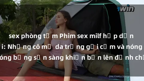 sex phòng tắm Phim sex milf hấp dẫn nhất mọi thời đại: Những cô mẹ da trắng gợi cảm và nóng bỏng sẵn sàng khiến bạn lên đỉnh chỉ trong chớp mắt!