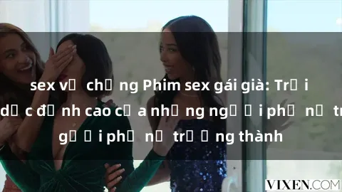 sex vợ chồng Phim sex gái già: Trải nghiệm tình dục đỉnh cao của những người phụ nữ trưởng thành