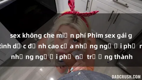 sex không che miễn phí Phim sex gái già: Trải nghiệm tình dục đỉnh cao của những người phụ nữ trưởng thành