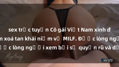 sex trực tuyến Cô gái Việt Nam xinh đẹp và gợi cảm làm xoá tan khái niệm về MILF. Được lòng người xem bởi sự quyến rũ và dễ thương.
