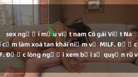 sex người mẫu việt nam Cô gái Việt Nam xinh đẹp và gợi cảm làm xoá tan khái niệm về MILF. Được lòng người xem bởi sự quyến rũ và dễ thương.