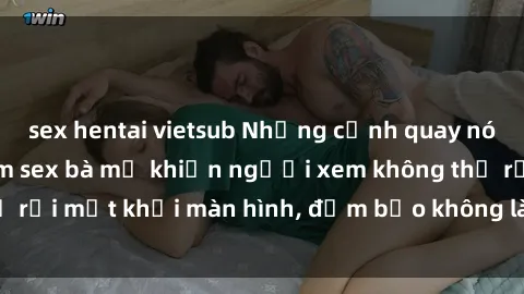 sex hentai vietsub Những cảnh quay nóng bỏng trong phim sex bà mẹ khiến người xem không thể rời mắt khỏi màn hình, đảm bảo không làm bạn thất vọng!