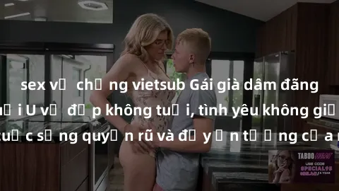 sex vợ chồng vietsub Gái già dâm đãng: Sự nứng của tuổi U vẻ đẹp không tuổi, tình yêu không giới hạn. Khám phá cuộc sống quyến rũ và đầy ấn tượng của những người phụ nữ trưởng thành!