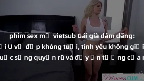 phim sex mỹ vietsub Gái già dâm đãng: Sự nứng của tuổi U vẻ đẹp không tuổi, tình yêu không giới hạn. Khám phá cuộc sống quyến rũ và đầy ấn tượng của những người phụ nữ trưởng thành!