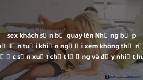 sex khách sạn bị quay lén Những bộ phim sex của phụ nữ lớn tuổi khiến người xem không thể rời mắt. Được sản xuất chất lượng và đầy nhiệt huyết, đáng xem và trải nghiệm.