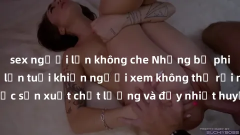 sex người lớn không che Những bộ phim sex của phụ nữ lớn tuổi khiến người xem không thể rời mắt. Được sản xuất chất lượng và đầy nhiệt huyết, đáng xem và trải nghiệm.